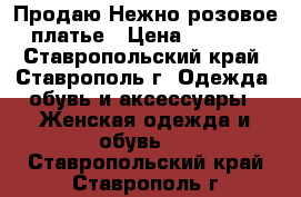 Продаю Нежно-розовое платье › Цена ­ 1 000 - Ставропольский край, Ставрополь г. Одежда, обувь и аксессуары » Женская одежда и обувь   . Ставропольский край,Ставрополь г.